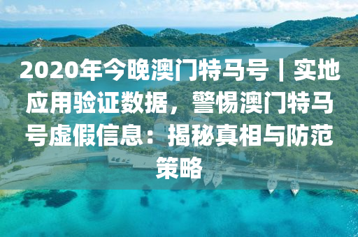 2020年今晚澳門特馬號｜實地應(yīng)用驗證數(shù)據(jù)，警惕澳門特馬號虛假信息：揭秘真相與防范策略