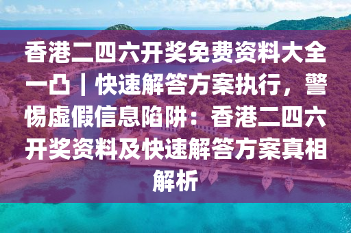 香港二四六開獎免費資料大全一凸｜快速解答方案執(zhí)行，警惕虛假信息陷阱：香港二四六開獎資料及快速解答方案真相解析