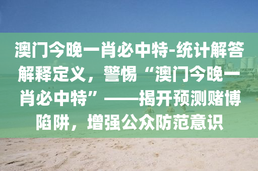 澳門今晚一肖必中特-統(tǒng)計解答解釋定義，警惕“澳門今晚一肖必中特”——揭開預(yù)測賭博陷阱，增強公眾防范意識