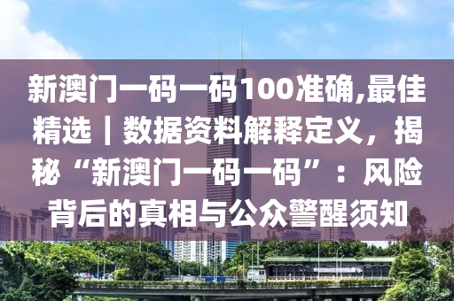 新澳門一碼一碼100準確,最佳精選｜數(shù)據(jù)資料解釋定義，揭秘“新澳門一碼一碼”：風(fēng)險背后的真相與公眾警醒須知