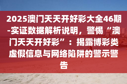 2025澳門天天開好彩大全46期-實證數(shù)據(jù)解析說明，警惕“澳門天天開好彩”：揭露博彩類虛假信息與網(wǎng)絡(luò)陷阱的警示警告