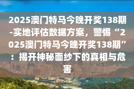 2025澳門特馬今晚開獎138期-實地評估數(shù)據(jù)方案，警惕“2025澳門特馬今晚開獎138期”：揭開神秘面紗下的真相與危害