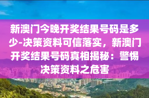 新澳門今晚開獎結(jié)果號碼是多少-決策資料可信落實，新澳門開獎結(jié)果號碼真相揭秘：警惕決策資料之危害