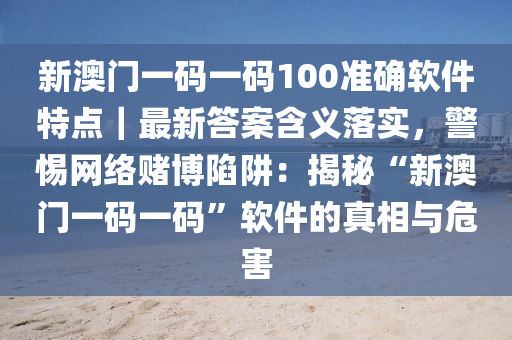 新澳門一碼一碼100準(zhǔn)確軟件特點｜最新答案含義落實，警惕網(wǎng)絡(luò)賭博陷阱：揭秘“新澳門一碼一碼”軟件的真相與危害