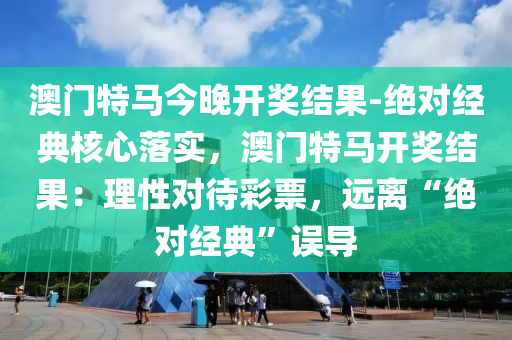 澳門特馬今晚開獎結(jié)果-絕對經(jīng)典核心落實，澳門特馬開獎結(jié)果：理性對待彩票，遠離“絕對經(jīng)典”誤導(dǎo)