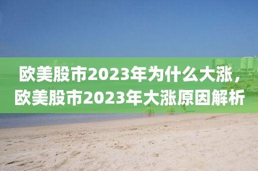 欧美股市2023年为什么大涨，欧美股市2023年大涨原因解析