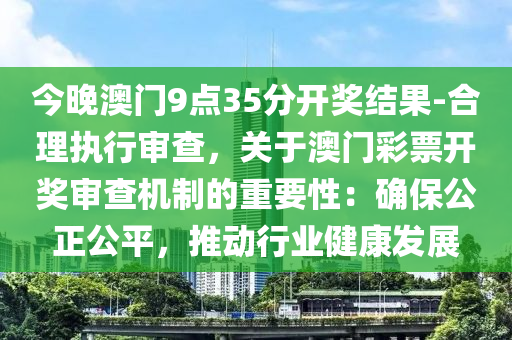 今晚澳門9點(diǎn)35分開獎結(jié)果-合理執(zhí)行審查，關(guān)于澳門彩票開獎審查機(jī)制的重要性：確保公正公平，推動行業(yè)健康發(fā)展