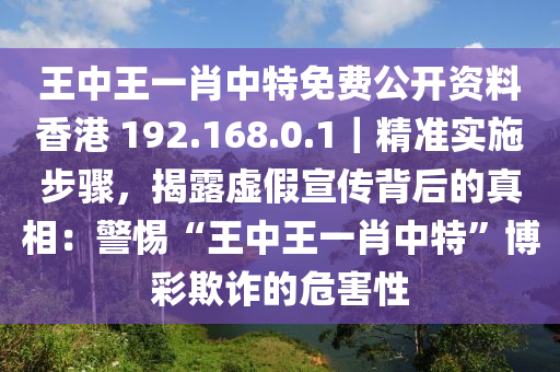 王中王一肖中特免費(fèi)公開資料香港 192.168.0.1｜精準(zhǔn)實(shí)施步驟，揭露虛假宣傳背后的真相：警惕“王中王一肖中特”博彩欺詐的危害性