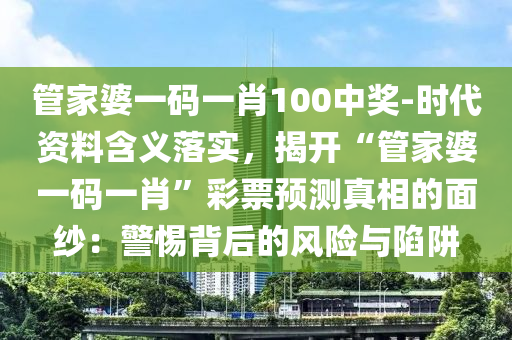 管家婆一碼一肖100中獎(jiǎng)-時(shí)代資料含義落實(shí)，揭開(kāi)“管家婆一碼一肖”彩票預(yù)測(cè)真相的面紗：警惕背后的風(fēng)險(xiǎn)與陷阱