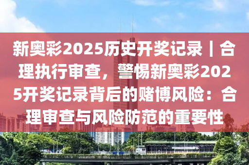 新奧彩2025歷史開(kāi)獎(jiǎng)記錄｜合理執(zhí)行審查，警惕新奧彩2025開(kāi)獎(jiǎng)記錄背后的賭博風(fēng)險(xiǎn)：合理審查與風(fēng)險(xiǎn)防范的重要性