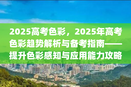 2025高考色彩，2025年高考色彩趨勢解析與備考指南——提升色彩感知與應(yīng)用能力攻略