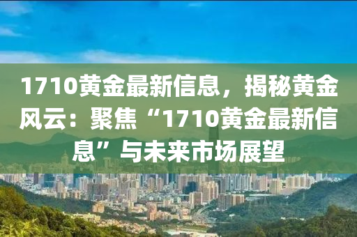 1710黃金最新信息，揭秘黃金風(fēng)云：聚焦“1710黃金最新信息”與未來市場展望