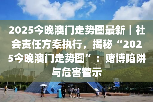 2025今晚澳門走勢圖最新｜社會責(zé)任方案執(zhí)行，揭秘“2025今晚澳門走勢圖”：賭博陷阱與危害警示