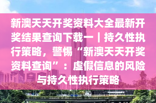 新澳天天開獎資料大全最新開獎結(jié)果查詢下載一｜持久性執(zhí)行策略，警惕“新澳天天開獎資料查詢”：虛假信息的風險與持久性執(zhí)行策略