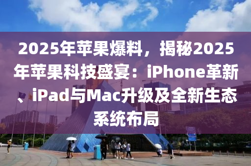 2025年蘋果爆料，揭秘2025年蘋果科技盛宴：iPhone革新、iPad與Mac升級及全新生態(tài)系統(tǒng)布局