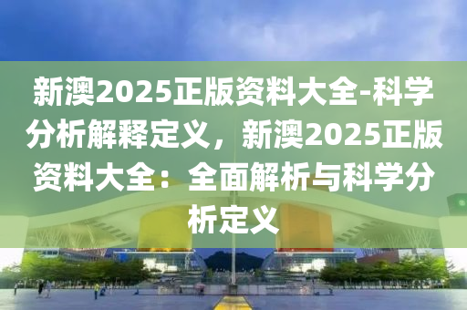 新澳2025正版資料大全-科學分析解釋定義，新澳2025正版資料大全：全面解析與科學分析定義