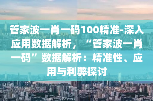 管家波一肖一碼100精準-深入應(yīng)用數(shù)據(jù)解析，“管家波一肖一碼”數(shù)據(jù)解析：精準性、應(yīng)用與利弊探討