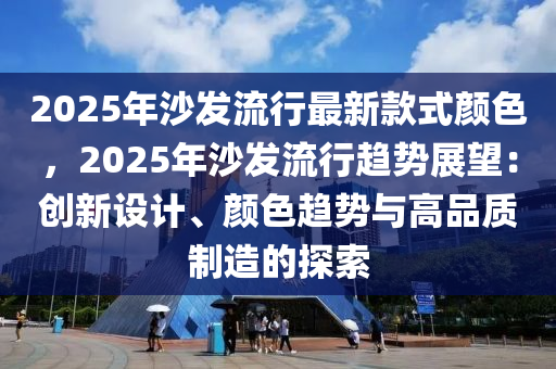 2025年沙發(fā)流行最新款式顏色，2025年沙發(fā)流行趨勢(shì)展望：創(chuàng)新設(shè)計(jì)、顏色趨勢(shì)與高品質(zhì)制造的探索