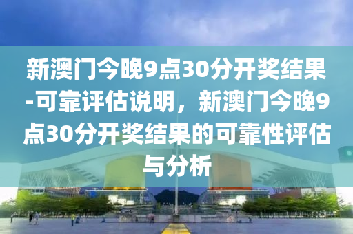 新澳門今晚9點(diǎn)30分開獎(jiǎng)結(jié)果-可靠評(píng)估說明，新澳門今晚9點(diǎn)30分開獎(jiǎng)結(jié)果的可靠性評(píng)估與分析