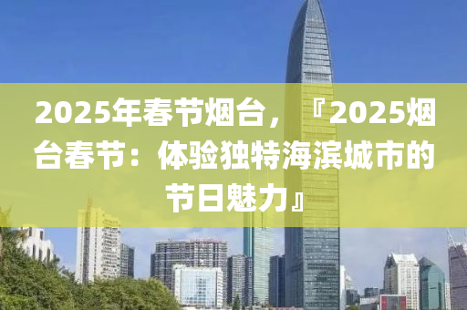 2025年春節(jié)煙臺(tái)，『2025煙臺(tái)春節(jié)：體驗(yàn)獨(dú)特海濱城市的節(jié)日魅力』