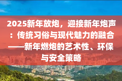 2025新年放炮，迎接新年炮聲：傳統(tǒng)習(xí)俗與現(xiàn)代魅力的融合——新年燃炮的藝術(shù)性、環(huán)保與安全策略