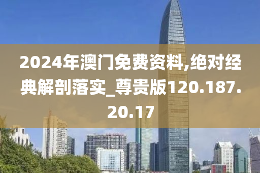 2024年澳門免費(fèi)資料,絕對(duì)經(jīng)典解剖落實(shí)_尊貴版120.187.20.17