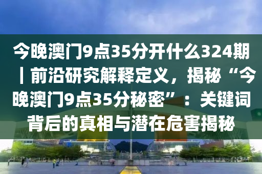 今晚澳門9點(diǎn)35分開什么324期｜前沿研究解釋定義，揭秘“今晚澳門9點(diǎn)35分秘密”：關(guān)鍵詞背后的真相與潛在危害揭秘