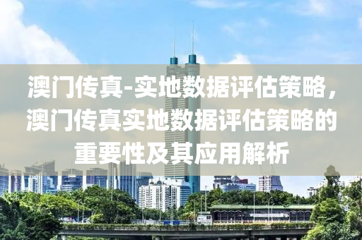 澳門傳真-實(shí)地?cái)?shù)據(jù)評(píng)估策略，澳門傳真實(shí)地?cái)?shù)據(jù)評(píng)估策略的重要性及其應(yīng)用解析