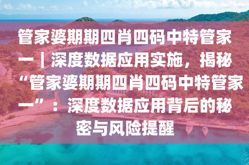 管家婆期期四肖四碼中特管家一｜深度數(shù)據(jù)應(yīng)用實(shí)施，揭秘“管家婆期期四肖四碼中特管家一”：深度數(shù)據(jù)應(yīng)用背后的秘密與風(fēng)險(xiǎn)提醒