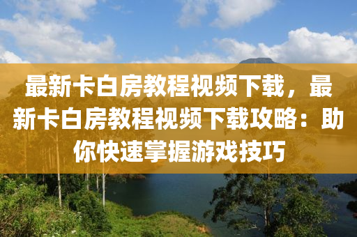 最新卡白房教程視頻下載，最新卡白房教程視頻下載攻略：助你快速掌握游戲技巧