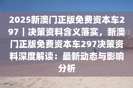 2025新澳門正版免費資本車297｜決策資料含義落實，新澳門正版免費資本車297決策資料深度解讀：最新動態(tài)與影響分析