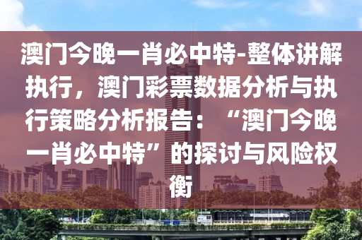 澳門今晚一肖必中特-整體講解執(zhí)行，澳門彩票數(shù)據(jù)分析與執(zhí)行策略分析報告：“澳門今晚一肖必中特”的探討與風險權衡