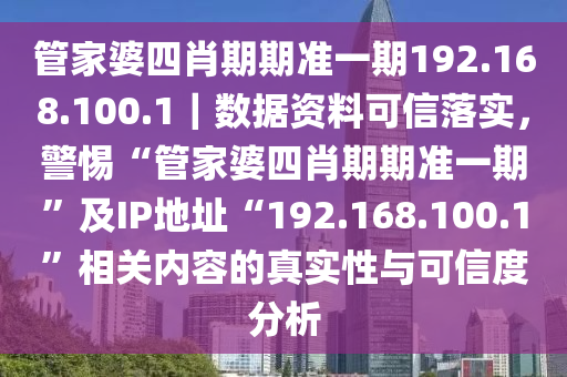 管家婆四肖期期準(zhǔn)一期192.168.100.1｜數(shù)據(jù)資料可信落實(shí)，警惕“管家婆四肖期期準(zhǔn)一期”及IP地址“192.168.100.1”相關(guān)內(nèi)容的真實(shí)性與可信度分析