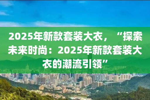 2025年新款套裝大衣，“探索未來(lái)時(shí)尚：2025年新款套裝大衣的潮流引領(lǐng)”