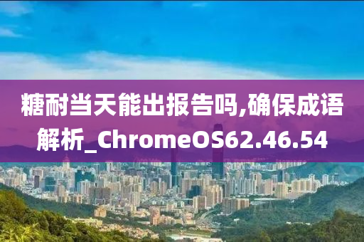 糖耐當(dāng)天能出報(bào)告嗎,確保成語(yǔ)解析_ChromeOS62.46.54