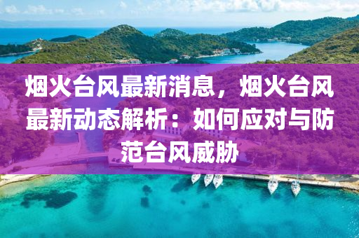 煙火臺風(fēng)最新消息，煙火臺風(fēng)最新動態(tài)解析：如何應(yīng)對與防范臺風(fēng)威脅