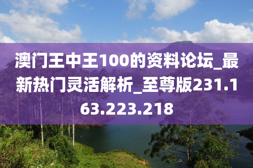 澳门王中王100的资料论坛_最新热门灵活解析_至尊版231.163.223.218