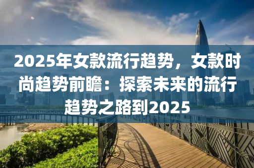 2025年女款流行趨勢(shì)，女款時(shí)尚趨勢(shì)前瞻：探索未來(lái)的流行趨勢(shì)之路到2025