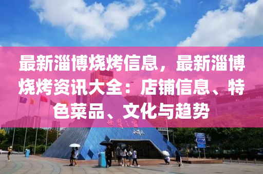 最新淄博燒烤信息，最新淄博燒烤資訊大全：店鋪信息、特色菜品、文化與趨勢