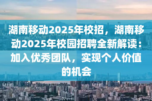 湖南移動2025年校招，湖南移動2025年校園招聘全新解讀：加入優(yōu)秀團隊，實現(xiàn)個人價值的機會