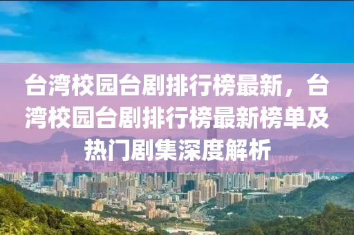 臺灣校園臺劇排行榜最新，臺灣校園臺劇排行榜最新榜單及熱門劇集深度解析