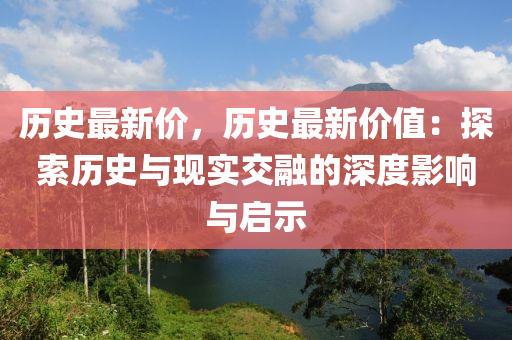 歷史最新價(jià)，歷史最新價(jià)值：探索歷史與現(xiàn)實(shí)交融的深度影響與啟示