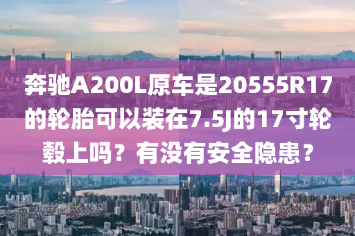 奔馳A200L原車是20555R17的輪胎可以裝在7.5J的17寸輪轂上嗎？有沒有安全隱患？