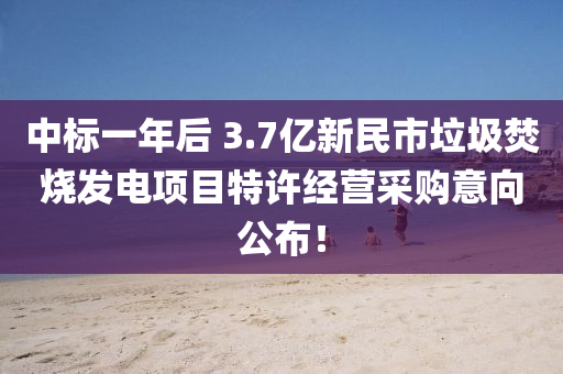 中標(biāo)一年后 3.7億新民市垃圾焚燒發(fā)電項(xiàng)目特許經(jīng)營采購意向公布！