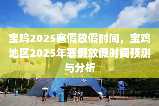 寶雞2025寒假放假時(shí)間，寶雞地區(qū)2025年寒假放假時(shí)間預(yù)測與分析