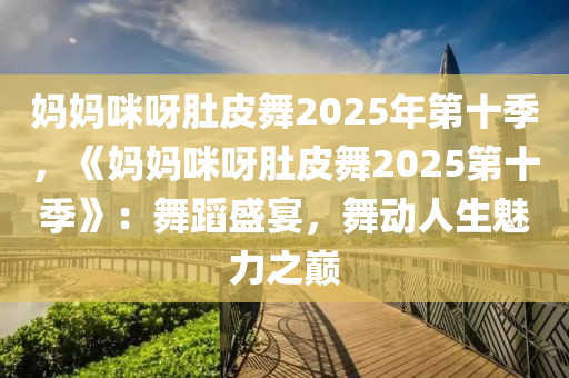 媽媽咪呀肚皮舞2025年第十季，《媽媽咪呀肚皮舞2025第十季》：舞蹈盛宴，舞動(dòng)人生魅力之巔