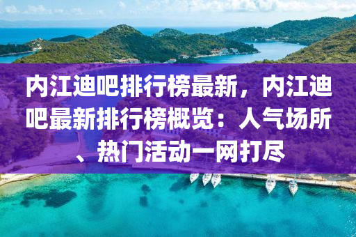 內(nèi)江迪吧排行榜最新，內(nèi)江迪吧最新排行榜概覽：人氣場所、熱門活動一網(wǎng)打盡