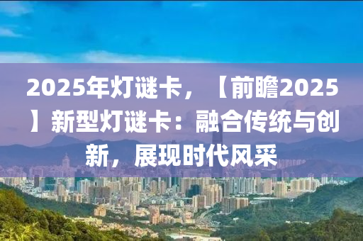 2025年燈謎卡，【前瞻2025】新型燈謎卡：融合傳統(tǒng)與創(chuàng)新，展現(xiàn)時代風(fēng)采