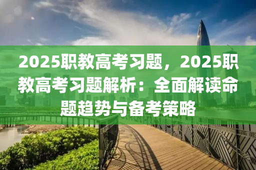 2025職教高考習題，2025職教高考習題解析：全面解讀命題趨勢與備考策略