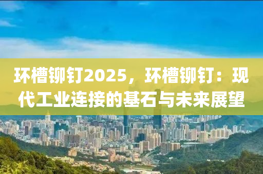 環(huán)槽鉚釘2025，環(huán)槽鉚釘：現代工業(yè)連接的基石與未來展望